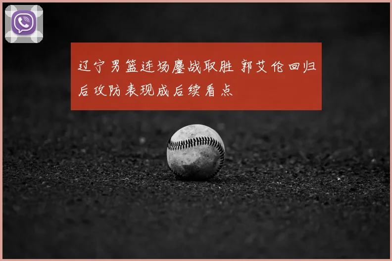 辽宁男篮连场鏖战取胜 郭艾伦回归后攻防表现成后续看点