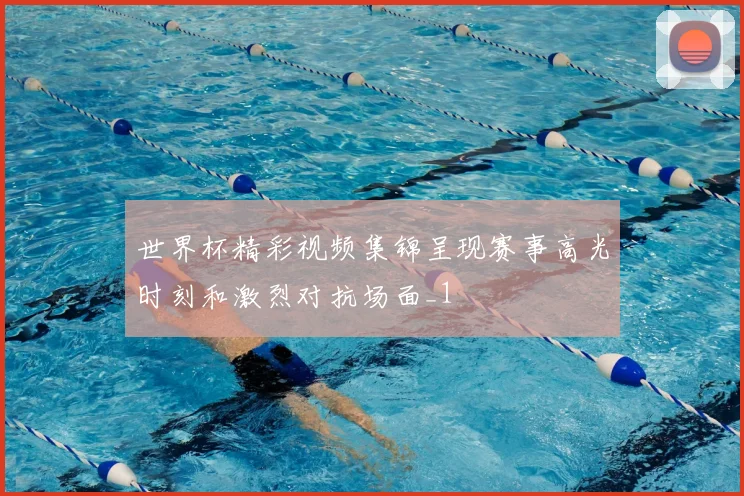 世界杯精彩视频集锦呈现赛事高光时刻和激烈对抗场面_1