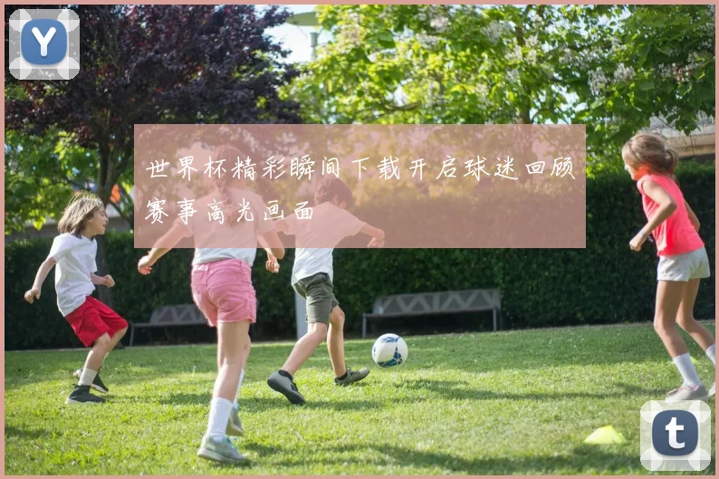 世界杯精彩瞬间下载开启球迷回顾赛事高光画面