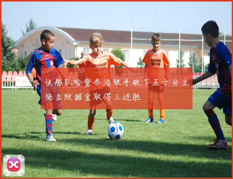 快船队哈登乔治联手砍下五十分主场击败掘金取得三连胜