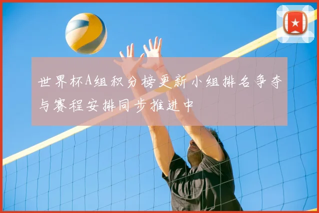 世界杯A组积分榜更新小组排名争夺与赛程安排同步推进中