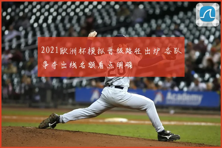 2021欧洲杯模拟晋级路径出炉 各队争夺出线名额看点明确