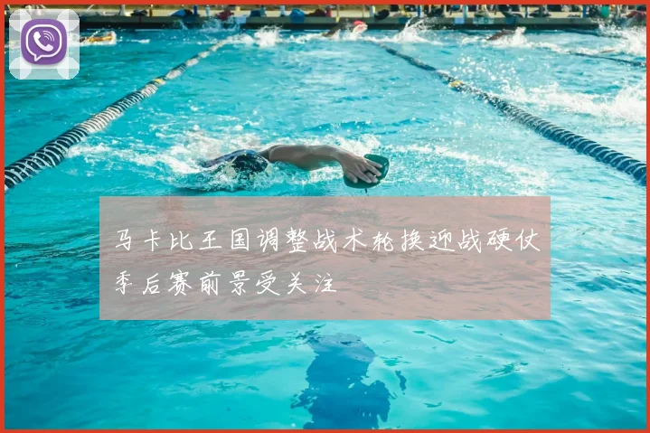 马卡比王国调整战术轮换迎战硬仗季后赛前景受关注