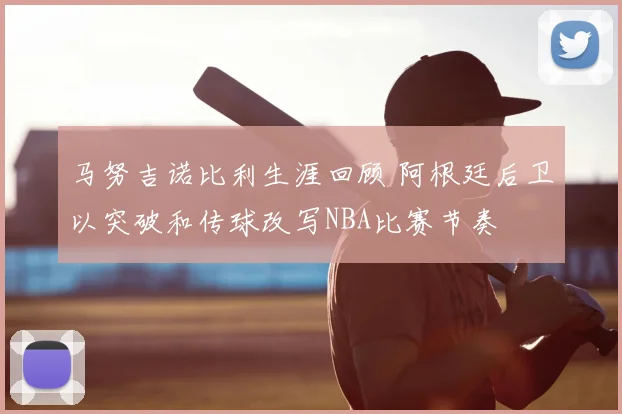 马努吉诺比利生涯回顾 阿根廷后卫以突破和传球改写NBA比赛节奏