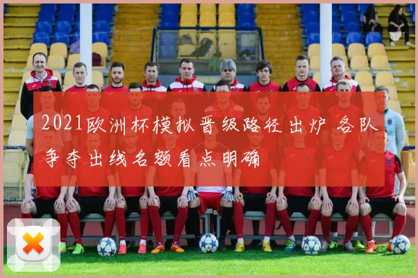 2021欧洲杯模拟晋级路径出炉 各队争夺出线名额看点明确