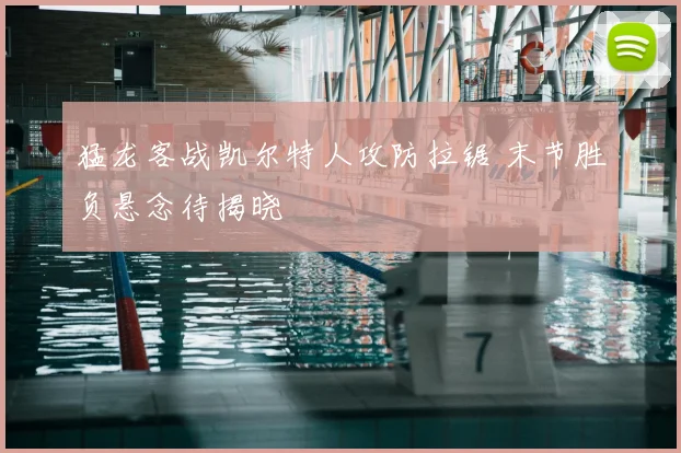 猛龙客战凯尔特人攻防拉锯 末节胜负悬念待揭晓