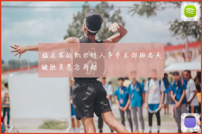 猛龙客战凯尔特人争夺东部排名关键胜负悬念再起