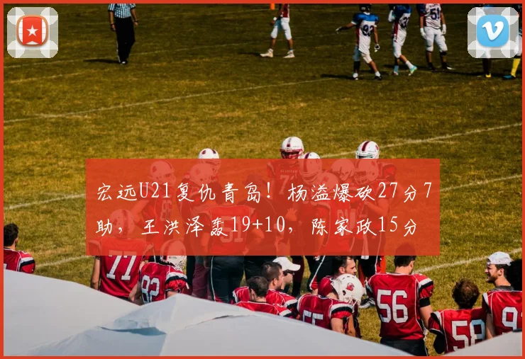 宏远U21复仇青岛！杨溢爆砍27分7助，王洪泽轰19+10，陈家政15分
