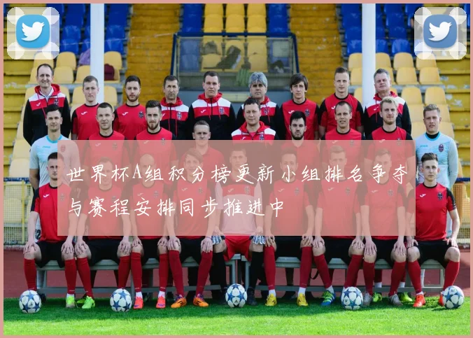 世界杯A组积分榜更新小组排名争夺与赛程安排同步推进中