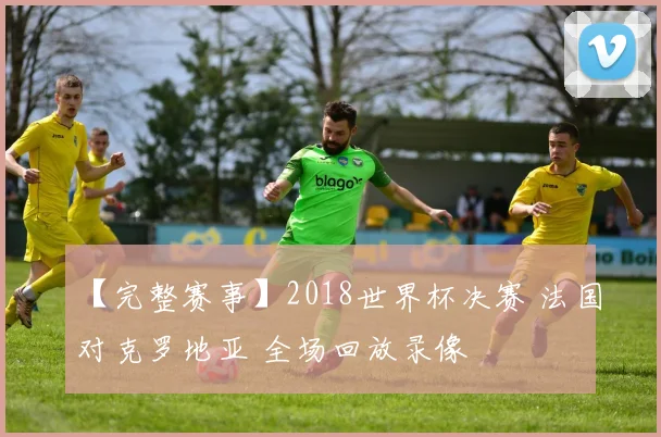 【完整赛事】2018世界杯决赛 法国对克罗地亚 全场回放录像
