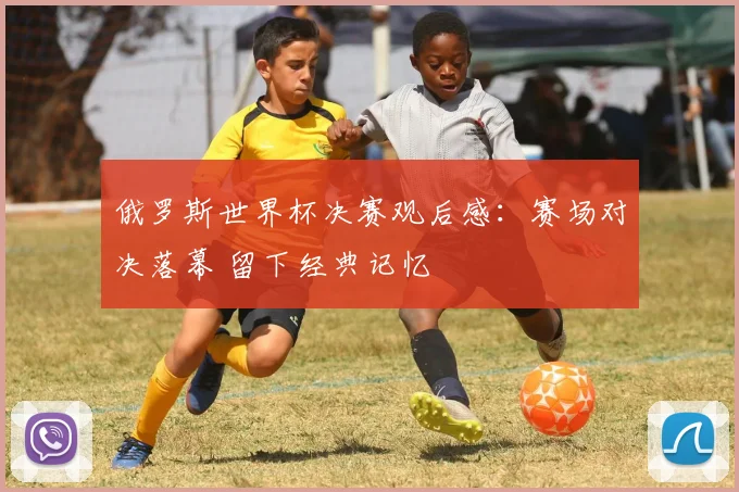 俄罗斯世界杯决赛观后感：赛场对决落幕 留下经典记忆