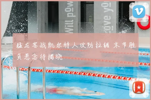 猛龙客战凯尔特人攻防拉锯 末节胜负悬念待揭晓