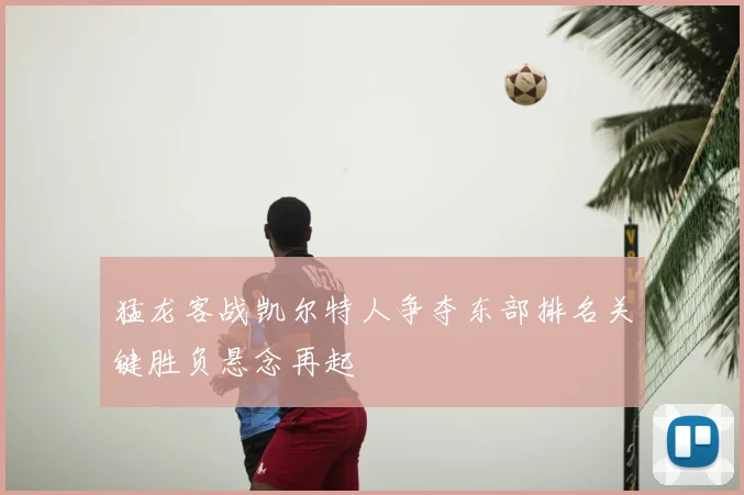 猛龙客战凯尔特人争夺东部排名关键胜负悬念再起
