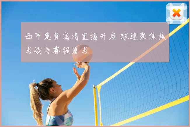 西甲免费高清直播开启 球迷聚焦焦点战与赛程看点