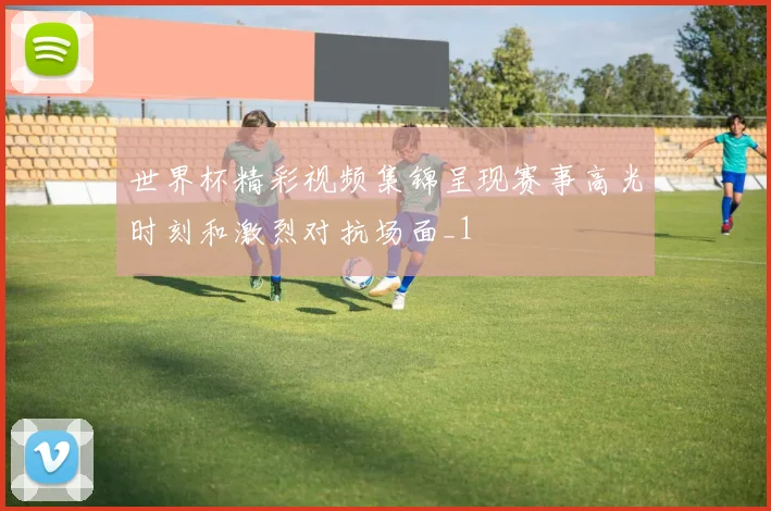 世界杯精彩视频集锦呈现赛事高光时刻和激烈对抗场面_1