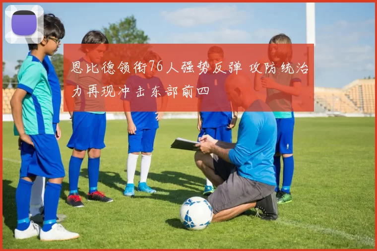 恩比德领衔76人强势反弹 攻防统治力再现冲击东部前四