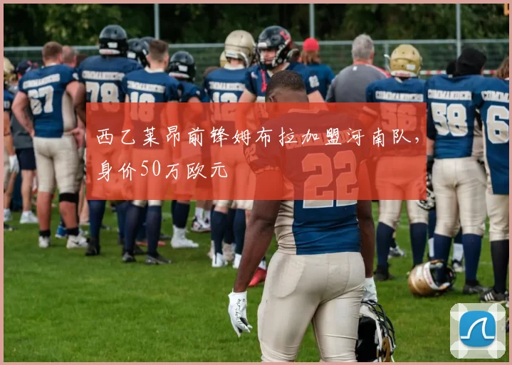 西乙莱昂前锋姆布拉加盟河南队,身价50万欧元