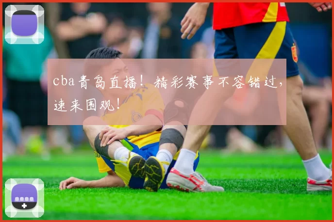 cba青岛直播！精彩赛事不容错过，速来围观！