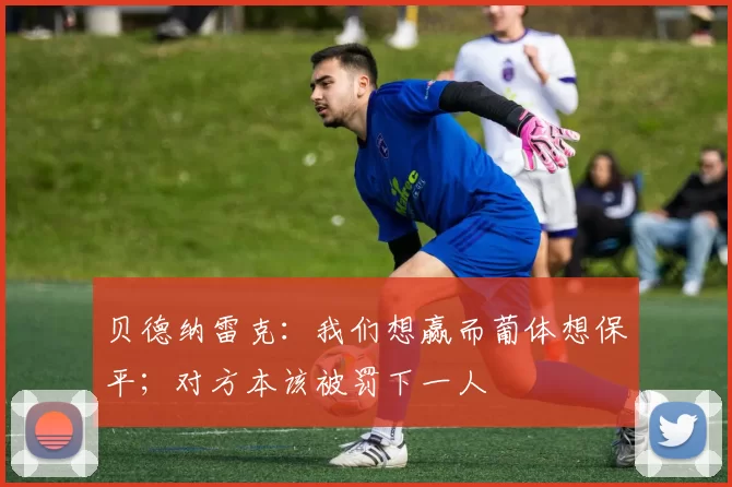 贝德纳雷克：我们想赢而葡体想保平；对方本该被罚下一人