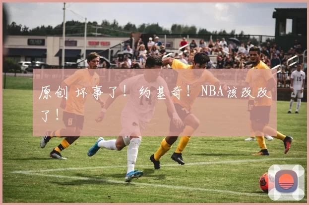原创 坏事了！约基奇！NBA该改改了！