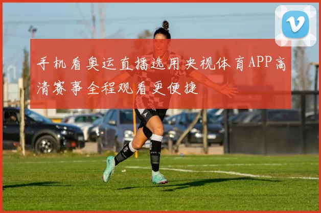 手机看奥运直播选用央视体育APP高清赛事全程观看更便捷