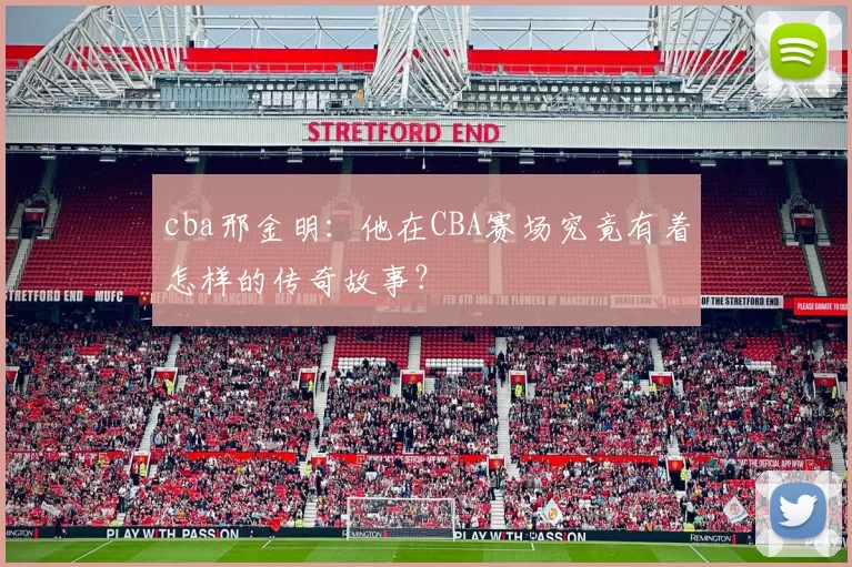 cba邢金明：他在CBA赛场究竟有着怎样的传奇故事？