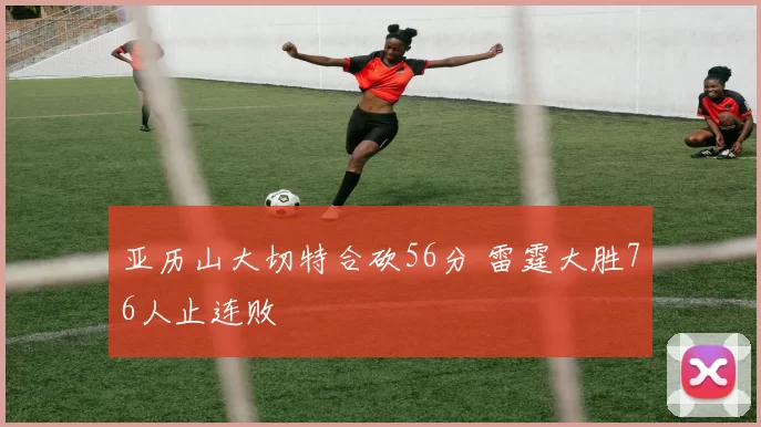 亚历山大切特合砍56分 雷霆大胜76人止连败