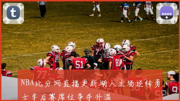 NBA比分网直播更新湖人主场逆转勇士季后赛席位争夺升温