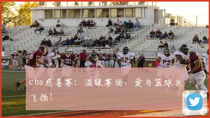 cba慈善赛：温暖赛场，爱与篮球共飞扬！