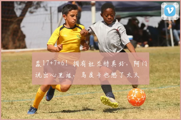 轰17+7+6!拥有杜兰特真好,阿门说出心里话,乌度卡也憋了太久