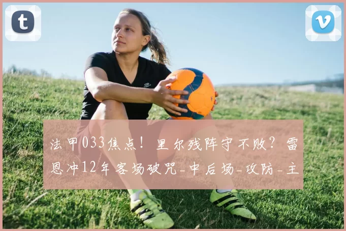 法甲033焦点！里尔残阵守不败？雷恩冲12年客场破咒_中后场_攻防_主场