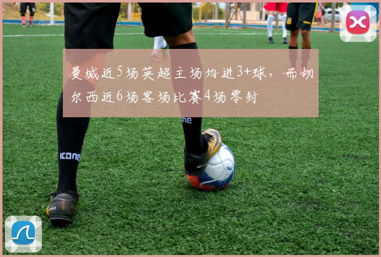 曼城近5场英超主场均进3+球，而切尔西近6场客场比赛4场零封