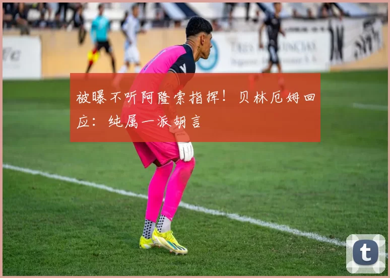 被曝不听阿隆索指挥！贝林厄姆回应：纯属一派胡言