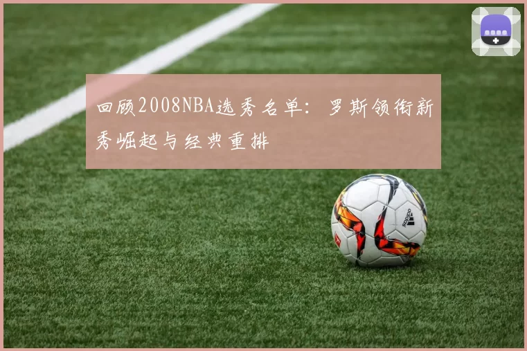 回顾2008NBA选秀名单:罗斯领衔新秀崛起与经典重排