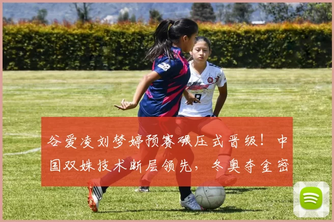 谷爱凌刘梦婷预赛碾压式晋级！中国双姝技术断层领先，冬奥夺金密码已破译