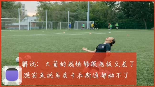 解说：火箭的战绩够跟老板交差了 现实来说乌度卡和斯通都动不了