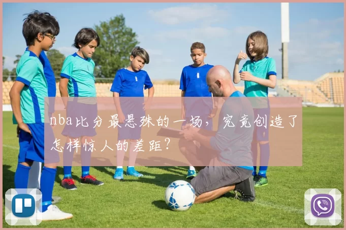 nba比分最悬殊的一场，究竟创造了怎样惊人的差距？