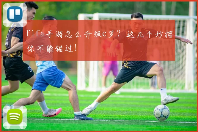 flfa手游怎么升级c罗？这几个妙招你不能错过！