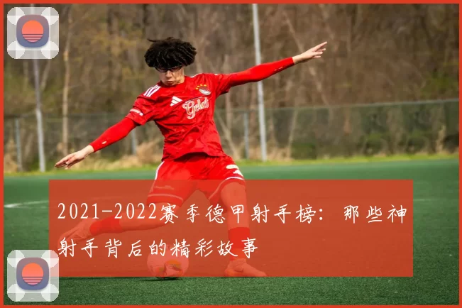 2021-2022赛季德甲射手榜：那些神射手背后的精彩故事