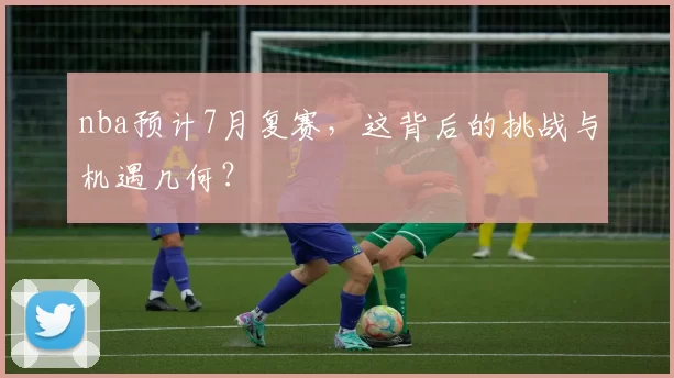 nba预计7月复赛，这背后的挑战与机遇几何？