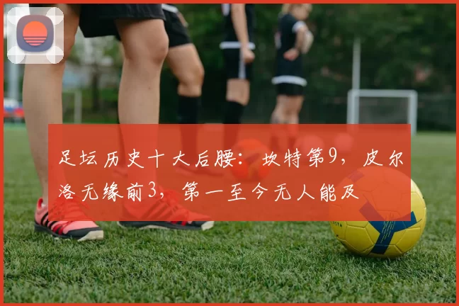足坛历史十大后腰：坎特第9，皮尔洛无缘前3，第一至今无人能及