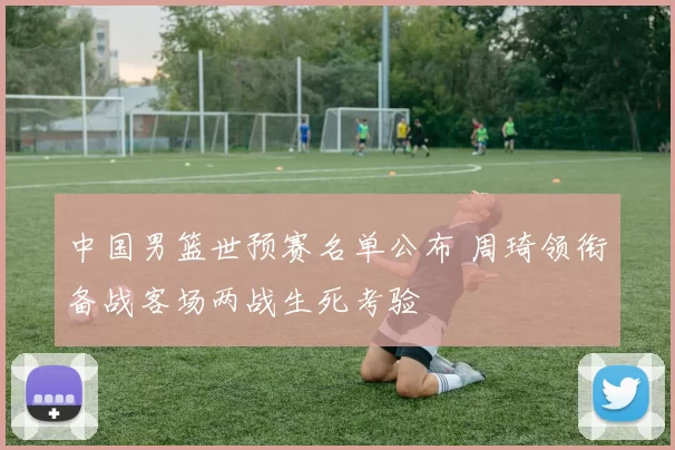 中国男篮世预赛名单公布 周琦领衔备战客场两战生死考验