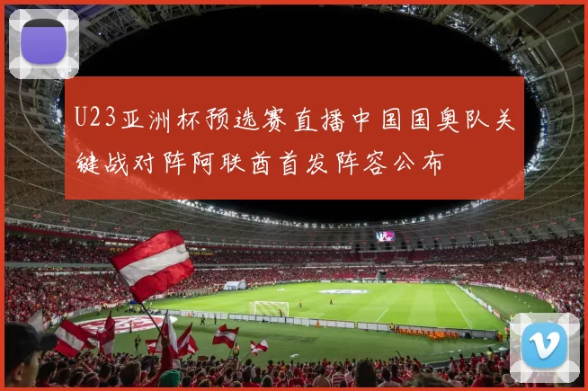 U23亚洲杯预选赛直播中国国奥队关键战对阵阿联酋首发阵容公布
