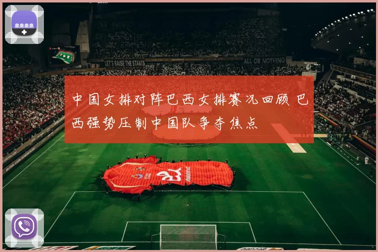 中国女排对阵巴西女排赛况回顾 巴西强势压制中国队争夺焦点