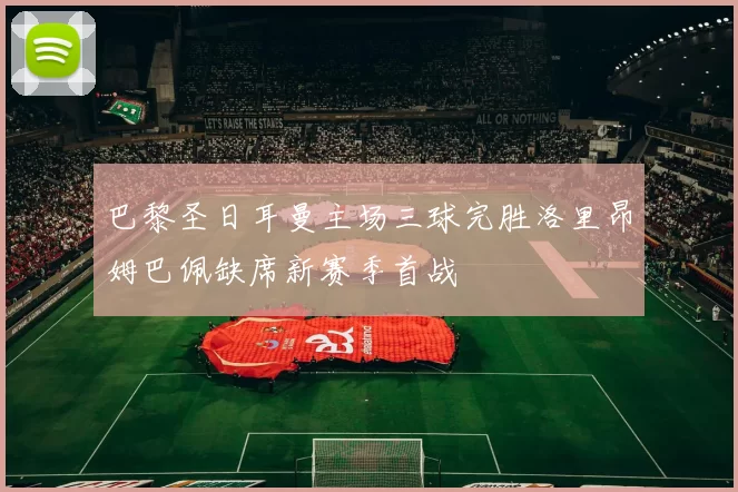 巴黎圣日耳曼主场三球完胜洛里昂姆巴佩缺席新赛季首战