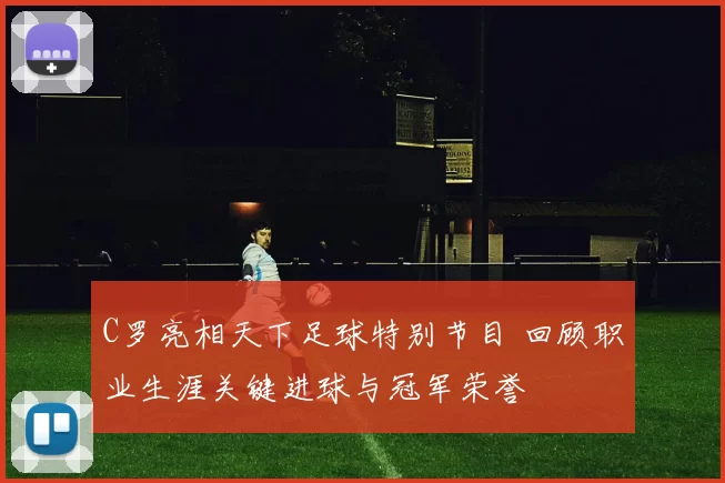 C罗亮相天下足球特别节目 回顾职业生涯关键进球与冠军荣誉