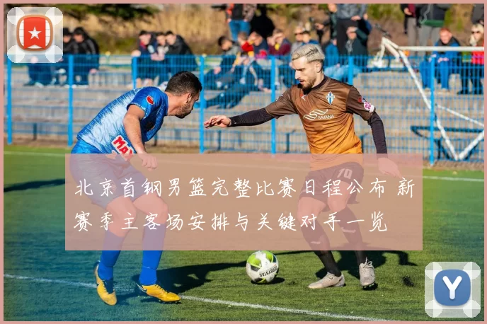 北京首钢男篮完整比赛日程公布 新赛季主客场安排与关键对手一览