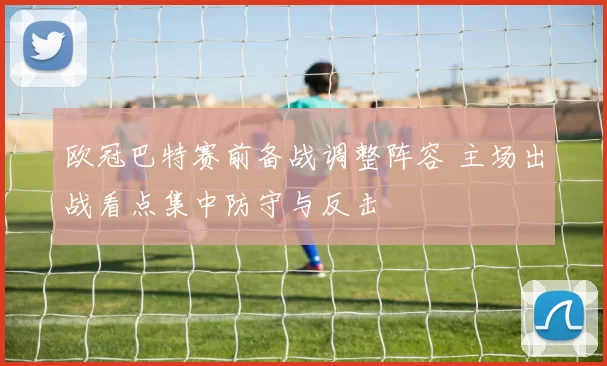 欧冠巴特赛前备战调整阵容 主场出战看点集中防守与反击