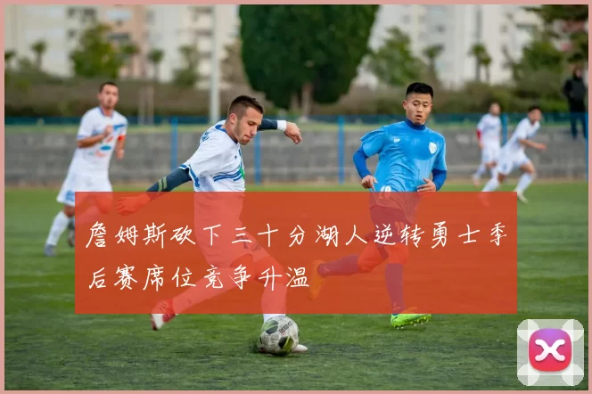 詹姆斯砍下三十分湖人逆转勇士季后赛席位竞争升温