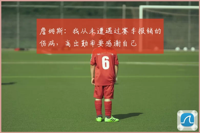 詹姆斯：我从未遭遇过赛季报销的伤病，高出勤率要感谢自己